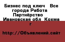 Бизнес под ключ - Все города Работа » Партнёрство   . Ивановская обл.,Кохма г.